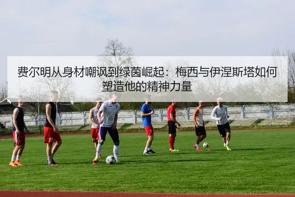 费尔明从身材嘲讽到绿茵崛起:梅西与伊涅斯塔如何塑造他的精神力量